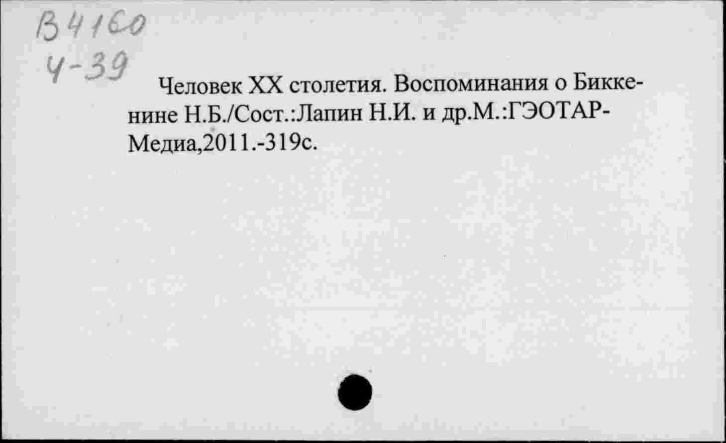 ﻿4-39
Человек XX столетия. Воспоминания о Бикке-
нине Н.Б./Сост. Лапин Н.И. и др.М.ТЭОТАР-Медиа,2011.-319с.